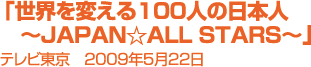 【世界を変える100人の日本人〜JAPAN☆ALL STARS〜】テレビ東京 2009年5月22日
