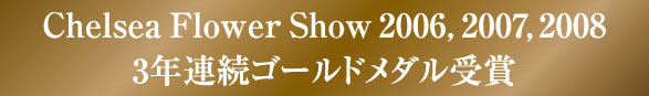 Chelsea Flower Show 2006, 2007, 2008 3年連続ゴールドメダル受賞